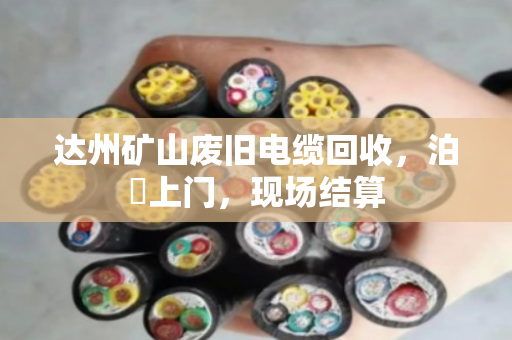 达州矿山废旧电缆回收,泊祎上门,现场结算 达州矿山废旧电缆回收,泊祎上门,现场结算