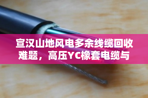 宣汉山地风电多余线缆回收难题，高压YC橡套电缆与SYV监控线如何上门变现？