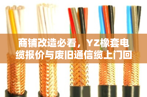 商铺改造必看，YZ橡套电缆报价与废旧通信缆上门回收全攻略