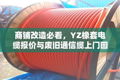 商铺改造必看，YZ橡套电缆报价与废旧通信缆上门回收全攻略