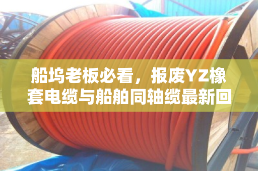 船坞老板必看,报废YZ橡套电缆与船舶同轴缆最新回收报价及当场结算真相 船坞老板必看,报废YZ橡套电缆与船舶同轴缆最新回收报价及当场结算真相
