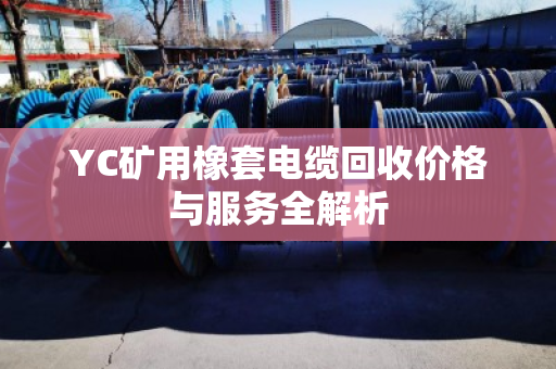 YC矿用橡套电缆回收价格与服务全解析