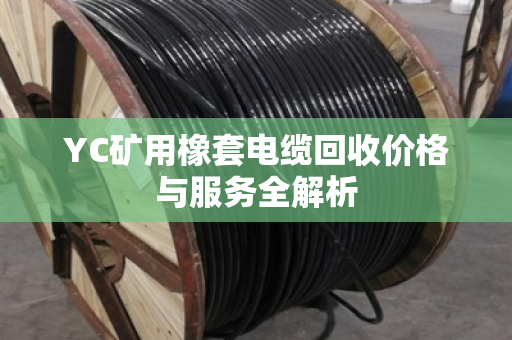 YC矿用橡套电缆回收价格与服务全解析