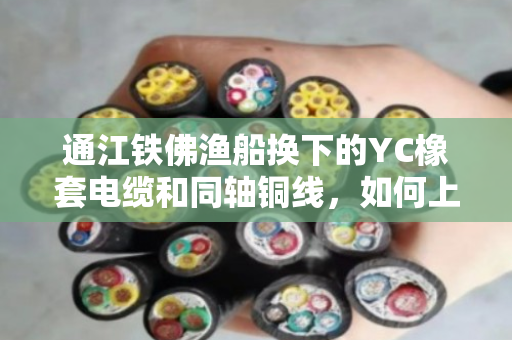 通江铁佛渔船换下的YC橡套电缆和同轴铜线，如何上门回收并当场拿现金？
