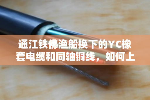通江铁佛渔船换下的YC橡套电缆和同轴铜线，如何上门回收并当场拿现金？
