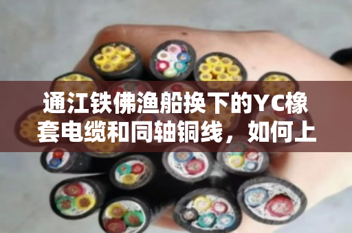 通江铁佛渔船换下的YC橡套电缆和同轴铜线，如何上门回收并当场拿现金？