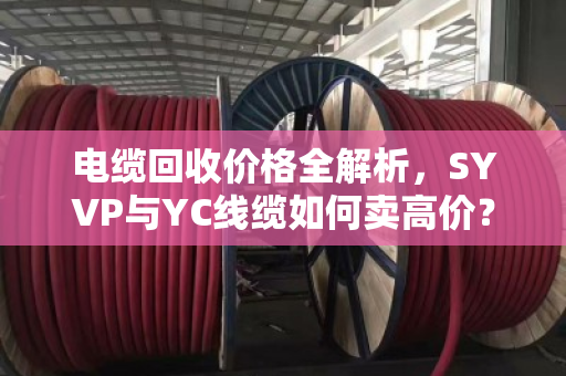电缆回收价格全解析，SYVP与YC线缆如何卖高价？