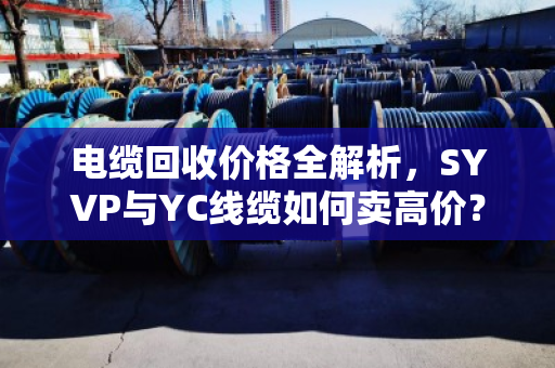 电缆回收价格全解析，SYVP与YC线缆如何卖高价？
