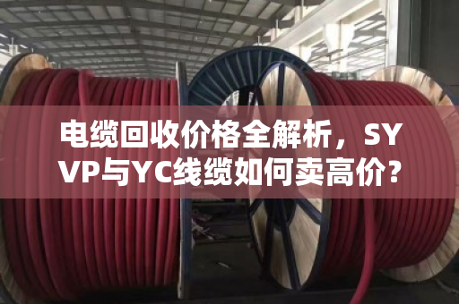 电缆回收价格全解析，SYVP与YC线缆如何卖高价？