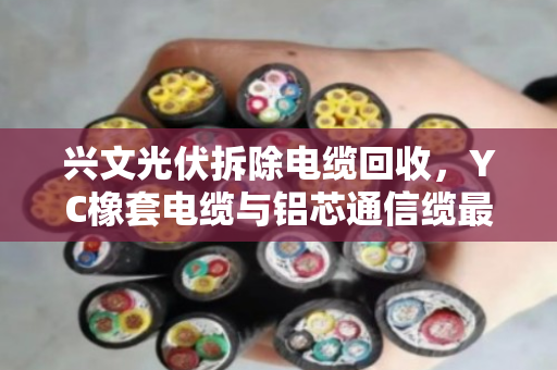兴文光伏拆除电缆回收,YC橡套电缆与铝芯通信缆最新价格及上门收购指南 兴文光伏拆除电缆回收,YC橡套电缆与铝芯通信缆最新价格及上门收购指南