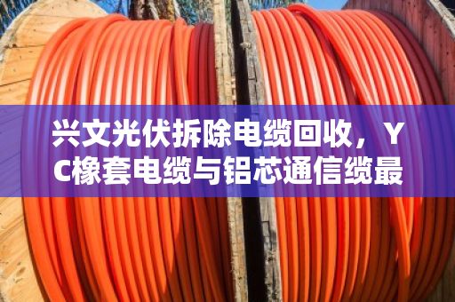 兴文光伏拆除电缆回收，YC橡套电缆与铝芯通信缆最新价格及上门收购指南