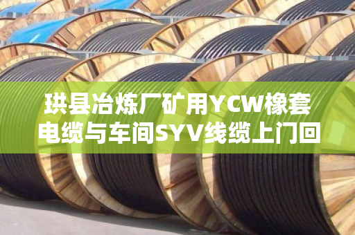 珙县冶炼厂矿用YCW橡套电缆与车间SYV线缆上门回收结账全流程解析 珙县冶炼厂矿用YCW橡套电缆与车间SYV线缆上门回收结账全流程解析