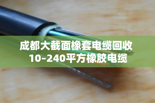 成都大截面橡套电缆回收 10–240平方橡胶电缆