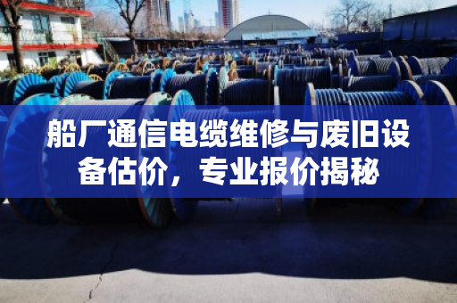 船厂通信电缆维修与废旧设备估价,专业报价揭秘 船厂通信电缆维修与废旧设备估价,专业报价揭秘