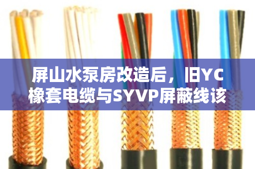 屏山水泵房改造后，旧YC橡套电缆与SYVP屏蔽线该如何高价回收？