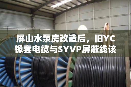 屏山水泵房改造后，旧YC橡套电缆与SYVP屏蔽线该如何高价回收？
