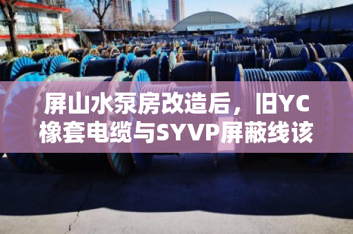 屏山水泵房改造后，旧YC橡套电缆与SYVP屏蔽线该如何高价回收？