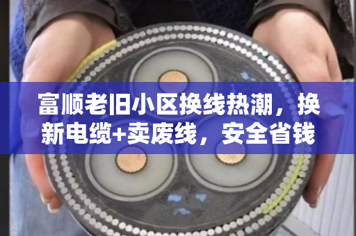 富顺老旧小区换线热潮，换新电缆+卖废线，安全省钱两头赚