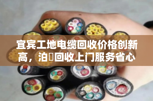 宜宾工地电缆回收价格创新高，泊祎回收上门服务省心高效