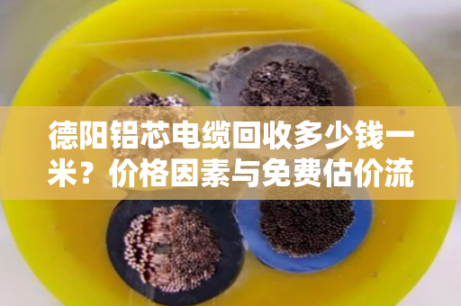 德阳铝芯电缆回收多少钱一米？价格因素与免费估价流程全解析