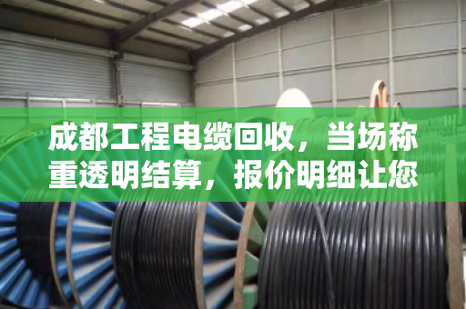 成都工程电缆回收,当场称重透明结算,报价明细让您多赚30% 成都工程电缆回收,当场称重透明结算,报价明细让您多赚30%