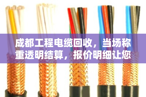 成都工程电缆回收,当场称重透明结算,报价明细让您多赚30% 成都工程电缆回收,当场称重透明结算,报价明细让您多赚30%