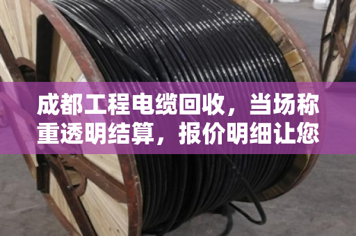 成都工程电缆回收,当场称重透明结算,报价明细让您多赚30% 成都工程电缆回收,当场称重透明结算,报价明细让您多赚30%