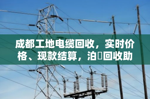 成都工地电缆回收,实时价格、现款结算,泊祎回收助力高效变现 成都工地电缆回收,实时价格、现款结算,泊祎回收助力高效变现