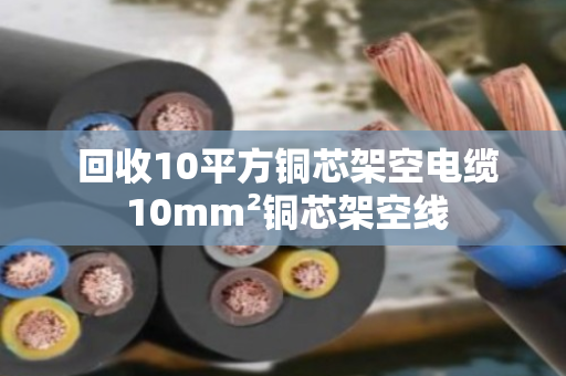  回收10平方铜芯架空电缆 10mm²铜芯架空线