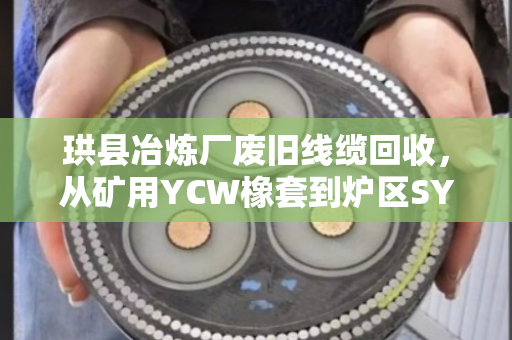 珙县冶炼厂废旧线缆回收，从矿用YCW橡套到炉区SYV线缆的绿色循环之路