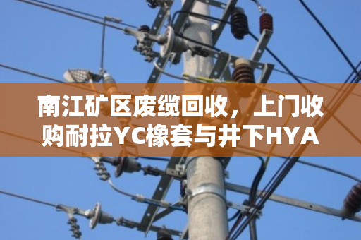 南江矿区废缆回收,上门收购耐拉YC橡套与井下HYA废缆,免费结账解后顾之忧 南江矿区废缆回收,上门收购耐拉YC橡套与井下HYA废缆,免费结账解后顾之忧