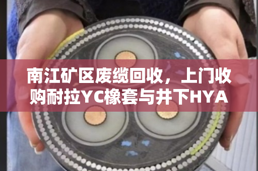 南江矿区废缆回收，上门收购耐拉YC橡套与井下HYA废缆，免费结账解后顾之忧