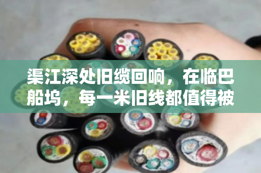 渠江深处旧缆回响,在临巴船坞,每一米旧线都值得被郑重告别 渠江深处旧缆回响,在临巴船坞,每一米旧线都值得被郑重告别