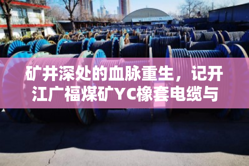 矿井深处的血脉重生，记开江广福煤矿YC橡套电缆与通信废缆的专车回收之旅