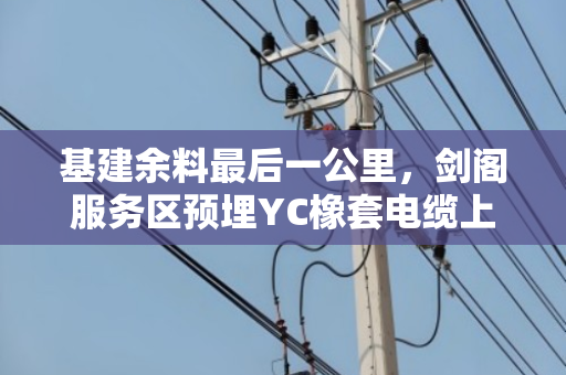 基建余料最后一公里,剑阁服务区预埋YC橡套电缆上门拉货的破局逻辑 基建余料最后一公里,剑阁服务区预埋YC橡套电缆上门拉货的破局逻辑