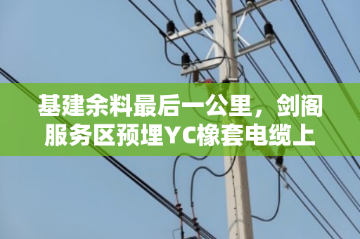 基建余料最后一公里，剑阁服务区预埋YC橡套电缆上门拉货的破局逻辑