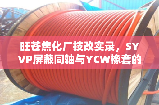 旺苍焦化厂技改实录,SYVP屏蔽同轴与YCW橡套的专车上门估价之旅 旺苍焦化厂技改实录,SYVP屏蔽同轴与YCW橡套的专车上门估价之旅