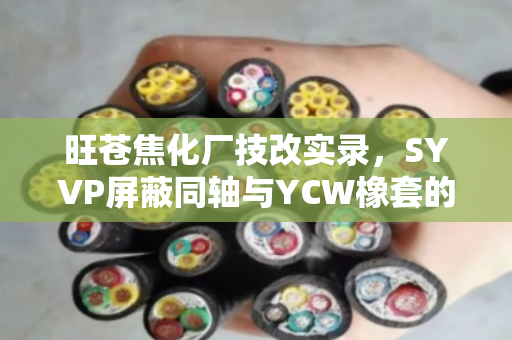 旺苍焦化厂技改实录,SYVP屏蔽同轴与YCW橡套的专车上门估价之旅 旺苍焦化厂技改实录,SYVP屏蔽同轴与YCW橡套的专车上门估价之旅