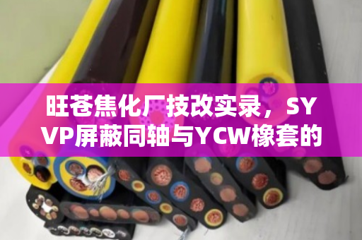 旺苍焦化厂技改实录，SYVP屏蔽同轴与YCW橡套的专车上门估价之旅