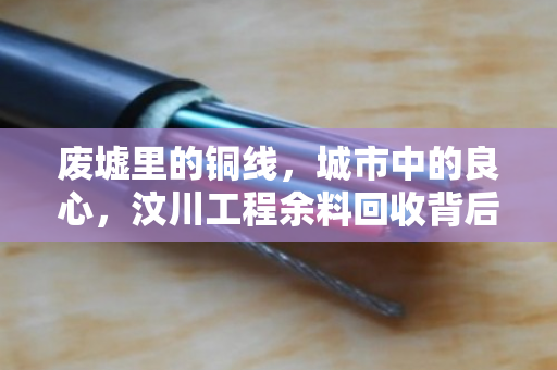 废墟里的铜线,城市中的良心,汶川工程余料回收背后的人性之光 废墟里的铜线,城市中的良心,汶川工程余料回收背后的人性之光