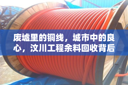 废墟里的铜线,城市中的良心,汶川工程余料回收背后的人性之光 废墟里的铜线,城市中的良心,汶川工程余料回收背后的人性之光