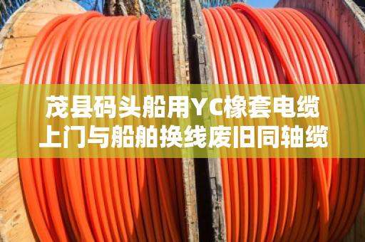茂县码头船用YC橡套电缆上门与船舶换线废旧同轴缆免费上门报价全解析