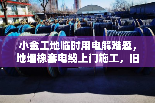 小金工地临时用电解难题,地埋橡套电缆上门施工,旧线缆挖出拆除结算一条龙 小金工地临时用电解难题,地埋橡套电缆上门施工,旧线缆挖出拆除结算一条龙