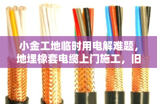 小金工地临时用电解难题,地埋橡套电缆上门施工,旧线缆挖出拆除结算一条龙 小金工地临时用电解难题,地埋橡套电缆上门施工,旧线缆挖出拆除结算一条龙