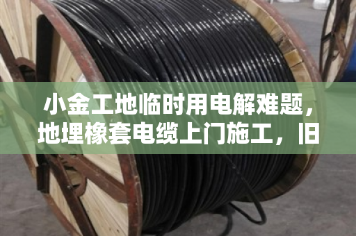 小金工地临时用电解难题，地埋橡套电缆上门施工，旧线缆挖出拆除结算一条龙