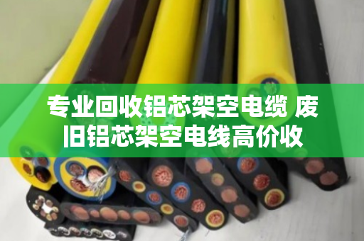专业回收铝芯架空电缆 废旧铝芯架空电线高价收