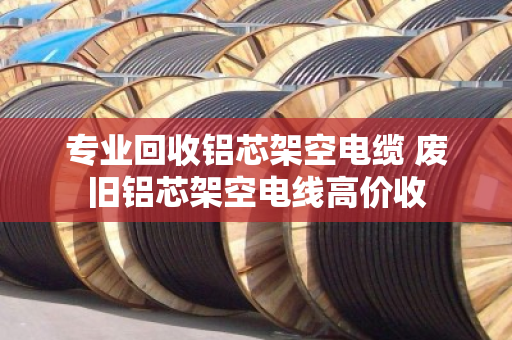 专业回收铝芯架空电缆 废旧铝芯架空电线高价收