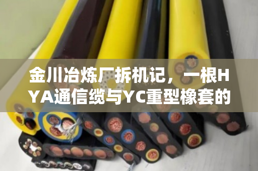 金川冶炼厂拆机记，一根HYA通信缆与YC重型橡套的退役之旅
