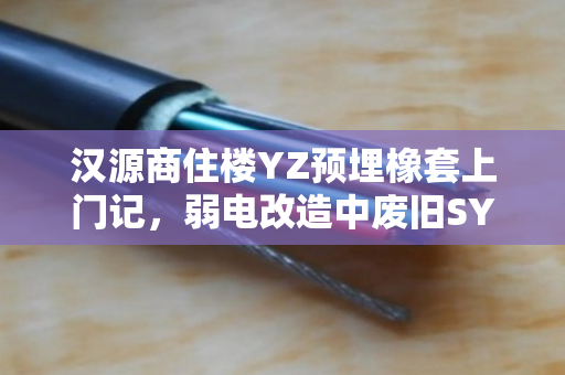 汉源商住楼YZ预埋橡套上门记，弱电改造中废旧SYV缆的现场回收与价值重塑
