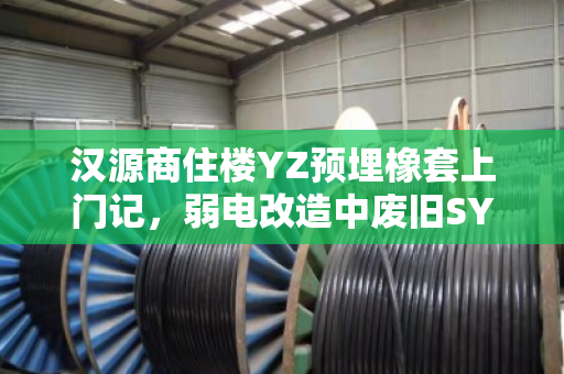 汉源商住楼YZ预埋橡套上门记，弱电改造中废旧SYV缆的现场回收与价值重塑